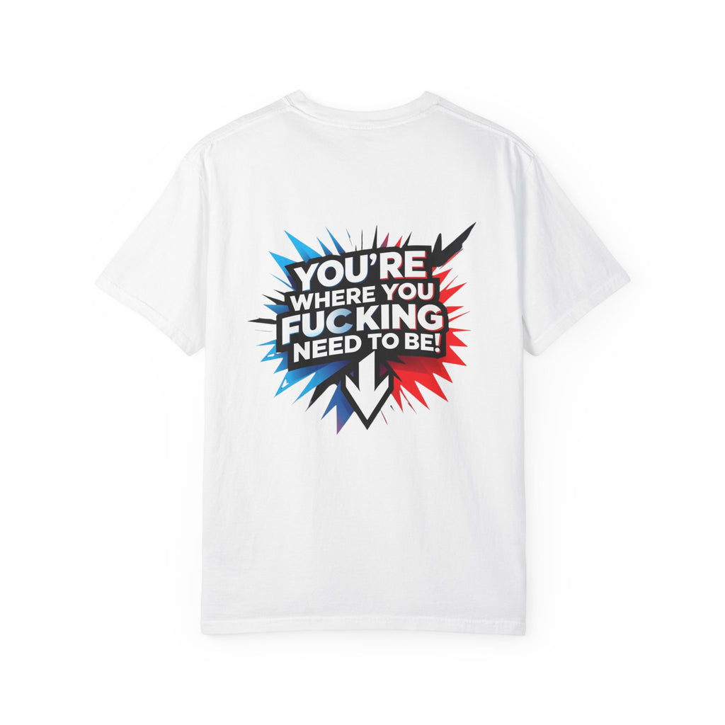 You’re Where You Fucking Need To Be T-shirt | Bold Graphic Back Print